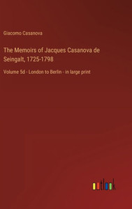 The Memoirs Of Jacques Casanova De Seingalt, 1725-1798: Volume 5D - London To Berlin - In Large Print The Memoirs Of Jacques Casanova De Seingalt, 1725-1798: Volume 5D - London To Berlin - In Large Print