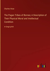 The Pagan Tribes Of Borneo; A Description Of Their Physical Moral And Intellectual Condition: In Large Print The Pagan Tribes Of Borneo; A Description Of Their Physical Moral And Intellectual Condition: In Large Print