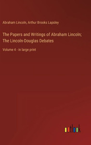 The Papers And Writings Of Abraham Lincoln; The Lincoln-Douglas Debates: Volume 4 - In Large Print The Papers And Writings Of Abraham Lincoln; The Lincoln-Douglas Debates: Volume 4 - In Large Print
