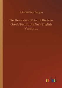 The Revision Revised. I. The New Greek Text.Ii. The New English Version.... The Revision Revised. I. The New Greek Text.Ii. The New English Version....