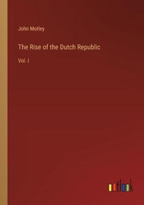 The Rise Of The Dutch Republic: Vol. I