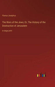 The Wars Of The Jews; Or, The History Of The Destruction Of Jerusalem: In Large Print The Wars Of The Jews; Or, The History Of The Destruction Of Jerusalem: In Large Print