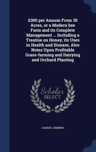 £300 Per Annum From 30 Acres, Or A Modern Bee Farm And Its Complete Management ... Including A Treatise On Honey, Its Uses In Health And Disease, Also ... And Dairying And Orchard Planting £300 Per Annum From 30 Acres, Or A Modern Bee Farm And Its Complete Management ... Including A Treatise On Honey, Its Uses In Health And Disease, Also ... And Dairying And Orchard Planting