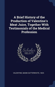 A Brief History Of The Production Of Valentine's Meat Juice, Together With Testimonials Of The Medical Profession A Brief History Of The Production Of Valentine's Meat Juice, Together With Testimonials Of The Medical Profession