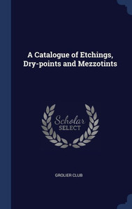 A Catalogue Of Etchings, Dry-Points And Mezzotints A Catalogue Of Etchings, Dry-Points And Mezzotints