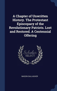 A Chapter Of Unwritten History. The Protestant Episcopacy Of The Revolutionary Patriots. Lost And Restored. A Centennial Offering