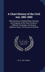 A Chart History Of The Civil War, 1861-1865: With Numerous Shaded Maps Showing The Progress Of The Union Armies In Different Campaigns And During Different Years; For The Use Of Schools