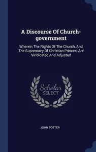 A Discourse Of Church-Government: Wherein The Rights Of The Church, And The Supremacy Of Christian Princes, Are Vindicated And Adjusted A Discourse Of Church-Government: Wherein The Rights Of The Church, And The Supremacy Of Christian Princes, Are Vindicated And Adjusted