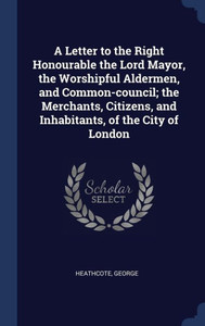 A Letter To The Right Honourable The Lord Mayor, The Worshipful Aldermen, And Common-Council; The Merchants, Citizens, And Inhabitants, Of The City Of London A Letter To The Right Honourable The Lord Mayor, The Worshipful Aldermen, And Common-Council; The Merchants, Citizens, And Inhabitants, Of The City Of London