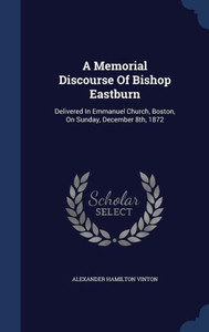 A Memorial Discourse Of Bishop Eastburn: Delivered In Emmanuel Church, Boston, On Sunday, December 8Th, 1872