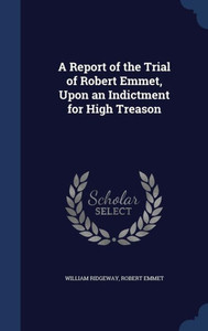 A Report Of The Trial Of Robert Emmet, Upon An Indictment For High Treason A Report Of The Trial Of Robert Emmet, Upon An Indictment For High Treason