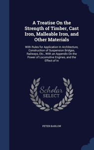 A Treatise On The Strength Of Timber, Cast Iron, Malleable Iron, And Other Materials: With Rules For Application In Architecture, Construction Of ... Of Locomotive Engines, And The Effect Of In A Treatise On The Strength Of Timber, Cast Iron, Malleable Iron, And Other Materials: With Rules For Application In Architecture, Construction Of ... Of Locomotive Engines, And The Effect Of In