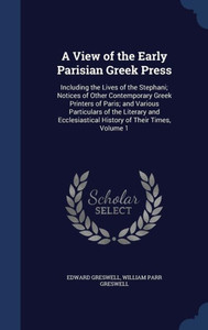 A View Of The Early Parisian Greek Press: Including The Lives Of The Stephani; Notices Of Other Contemporary Greek Printers Of Paris; And Various ... History Of Their Times, Volume 1 A View Of The Early Parisian Greek Press: Including The Lives Of The Stephani; Notices Of Other Contemporary Greek Printers Of Paris; And Various ... History Of Their Times, Volume 1