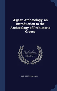 Ægean Archæology; An Introduction To The Archæology Of Prehistoric Greece Ægean Archæology; An Introduction To The Archæology Of Prehistoric Greece