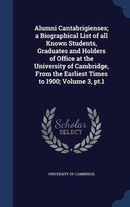 Alumni Cantabrigienses; A Biographical List Of All Known Students, Graduates And Holders Of Office At The University Of Cambridge, From The Earliest Times To 1900; Volume 3, Pt.1 Alumni Cantabrigienses; A Biographical List Of All Known Students, Graduates And Holders Of Office At The University Of Cambridge, From The Earliest Times To 1900; Volume 3, Pt.1