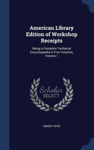 American Library Edition Of Workshop Receipts: Being A Complete Technical Encyclopaedia In Five Volumes, Volume 1 American Library Edition Of Workshop Receipts: Being A Complete Technical Encyclopaedia In Five Volumes, Volume 1
