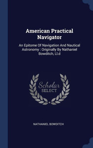 American Practical Navigator: An Epitome Of Navigation And Nautical Astronomy: Originally By Nathaniel Bowditch, Ll.D American Practical Navigator: An Epitome Of Navigation And Nautical Astronomy: Originally By Nathaniel Bowditch, Ll.D