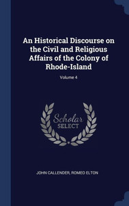 An Historical Discourse On The Civil And Religious Affairs Of The Colony Of Rhode-Island; Volume 4 An Historical Discourse On The Civil And Religious Affairs Of The Colony Of Rhode-Island; Volume 4