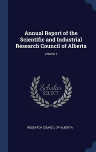 Annual Report Of The Scientific And Industrial Research Council Of Alberta; Volume 1 Annual Report Of The Scientific And Industrial Research Council Of Alberta; Volume 1