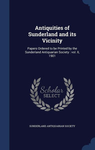 Antiquities Of Sunderland And Its Vicinity: Papers Ordered To Be Printed By The Sunderland Antiquarian Society: Vol. Ii, 1901 Antiquities Of Sunderland And Its Vicinity: Papers Ordered To Be Printed By The Sunderland Antiquarian Society: Vol. Ii, 1901