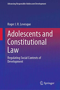 Adolescents and Constitutional Law: Regulating Social Contexts of Development (Advancing Responsible Adolescent Development) Adolescents and Constitutional Law: Regulating Social Contexts of Development (Advancing Responsible Adolescent Development)