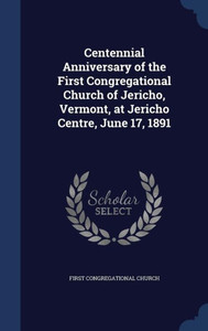 Centennial Anniversary Of The First Congregational Church Of Jericho, Vermont, At Jericho Centre, June 17, 1891 Centennial Anniversary Of The First Congregational Church Of Jericho, Vermont, At Jericho Centre, June 17, 1891