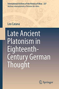 Late Ancient Platonism in Eighteenth-Century German Thought (International Archives of the History of Ideas Archives internationales d'histoire des idées, 227) Late Ancient Platonism in Eighteenth-Century German Thought (International Archives of the History of Ideas Archives internationales d'histoire des idées, 227)