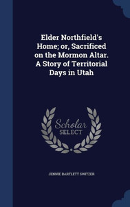 Elder Northfield's Home; Or, Sacrificed On The Mormon Altar. A Story Of Territorial Days In Utah Elder Northfield's Home; Or, Sacrificed On The Mormon Altar. A Story Of Territorial Days In Utah