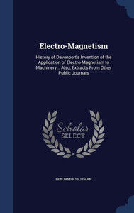 Electro-Magnetism: History Of Davenport's Invention Of The Application Of Electro-Magnetism To Machinery... Also, Extracts From Other Public Journals Electro-Magnetism: History Of Davenport's Invention Of The Application Of Electro-Magnetism To Machinery... Also, Extracts From Other Public Journals