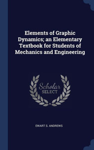 Elements Of Graphic Dynamics; An Elementary Textbook For Students Of Mechanics And Engineering Elements Of Graphic Dynamics; An Elementary Textbook For Students Of Mechanics And Engineering