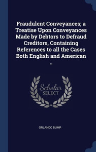 Fraudulent Conveyances; A Treatise Upon Conveyances Made By Debtors To Defraud Creditors, Containing References To All The Cases Both English And American .. Fraudulent Conveyances; A Treatise Upon Conveyances Made By Debtors To Defraud Creditors, Containing References To All The Cases Both English And American ..