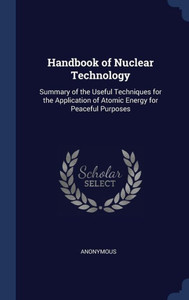 Handbook Of Nuclear Technology: Summary Of The Useful Techniques For The Application Of Atomic Energy For Peaceful Purposes Handbook Of Nuclear Technology: Summary Of The Useful Techniques For The Application Of Atomic Energy For Peaceful Purposes
