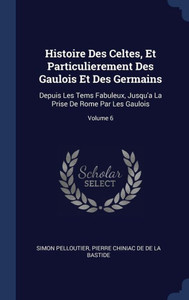 Histoire Des Celtes, Et Particulierement Des Gaulois Et Des Germains: Depuis Les Tems Fabuleux, Jusqu'A La Prise De Rome Par Les Gaulois; Volume 6 Histoire Des Celtes, Et Particulierement Des Gaulois Et Des Germains: Depuis Les Tems Fabuleux, Jusqu'A La Prise De Rome Par Les Gaulois; Volume 6