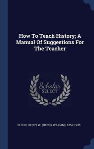 How To Teach History; A Manual Of Suggestions For The Teacher
