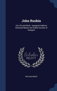 John Ruskin: His Life And Work: Inaugural Address Delivered Before The Ruskin Society Of Glasgow John Ruskin: His Life And Work: Inaugural Address Delivered Before The Ruskin Society Of Glasgow