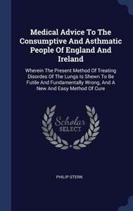 Medical Advice To The Consumptive And Asthmatic People Of England And Ireland: Wherein The Present Method Of Treating Disordes Of The Lungs Is Shewn ... Wrong, And A New And Easy Method Of Cure Medical Advice To The Consumptive And Asthmatic People Of England And Ireland: Wherein The Present Method Of Treating Disordes Of The Lungs Is Shewn ... Wrong, And A New And Easy Method Of Cure