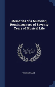 Memories Of A Musician; Reminiscences Of Seventy Years Of Musical Life Memories Of A Musician; Reminiscences Of Seventy Years Of Musical Life