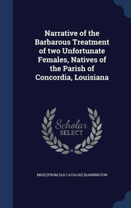Narrative Of The Barbarous Treatment Of Two Unfortunate Females, Natives Of The Parish Of Concordia, Louisiana Narrative Of The Barbarous Treatment Of Two Unfortunate Females, Natives Of The Parish Of Concordia, Louisiana