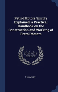 Petrol Motors Simply Explained; A Practical Handbook On The Construction And Working Of Petrol Motors