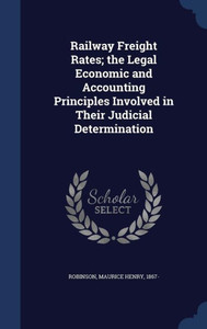 Railway Freight Rates; The Legal Economic And Accounting Principles Involved In Their Judicial Determination Railway Freight Rates; The Legal Economic And Accounting Principles Involved In Their Judicial Determination
