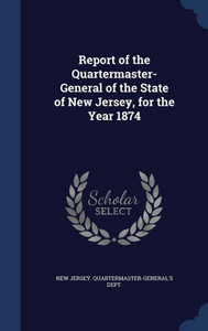 Report Of The Quartermaster- General Of The State Of New Jersey, For The Year 1874 Report Of The Quartermaster- General Of The State Of New Jersey, For The Year 1874