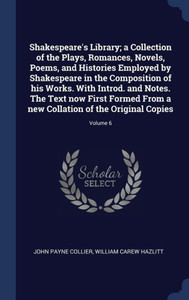 Shakespeare's Library; A Collection Of The Plays, Romances, Novels, Poems, And Histories Employed By Shakespeare In The Composition Of His Works. With ... Collation Of The Original Copies; Volume 6 Shakespeare's Library; A Collection Of The Plays, Romances, Novels, Poems, And Histories Employed By Shakespeare In The Composition Of His Works. With ... Collation Of The Original Copies; Volume 6