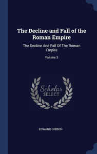 The Decline And Fall Of The Roman Empire: The Decline And Fall Of The Roman Empire; Volume 5 The Decline And Fall Of The Roman Empire: The Decline And Fall Of The Roman Empire; Volume 5