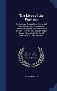 The Lives Of The Puritans: Containing A Biographical Account Of Those Divines Who Distinguished Themselves In The Cause Of Religious Liberty, From The ... To The Act Of Uniformity In 1662 Volume 1