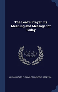 The Lord's Prayer, Its Meaning And Message For Today