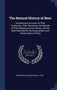 The Natural History Of Bees: Containing An Account Of Their Production, Their Oeconomy, The Manner Of Their Making Wax And Honey, And The Best Methods For The Improvement And Preservation Of Them The Natural History Of Bees: Containing An Account Of Their Production, Their Oeconomy, The Manner Of Their Making Wax And Honey, And The Best Methods For The Improvement And Preservation Of Them