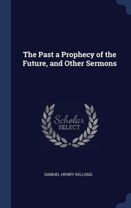The Past A Prophecy Of The Future, And Other Sermons The Past A Prophecy Of The Future, And Other Sermons
