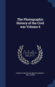 The Photographic History Of The Civil War Volume 6 The Photographic History Of The Civil War Volume 6