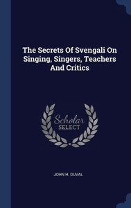 The Secrets Of Svengali On Singing, Singers, Teachers And Critics The Secrets Of Svengali On Singing, Singers, Teachers And Critics