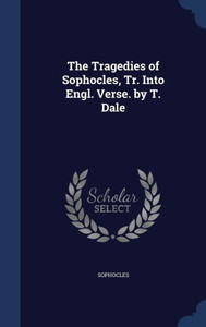The Tragedies Of Sophocles, Tr. Into Engl. Verse. By T. Dale The Tragedies Of Sophocles, Tr. Into Engl. Verse. By T. Dale